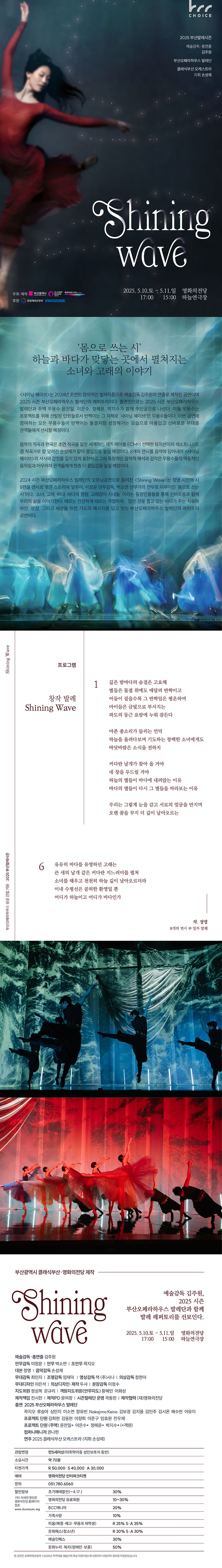 제목: 부산발레시즌, 샤이닝 웨이브, 기간: 2025.05.10 ~ 2025.05.11,

                            장소:
                            
                            
                            
                                영화의전당
                            
                        ,

                        시간: 
                            
                            
                                토요일(17:00) / 일요일(15:00)
                            
                        , 런타임:
                        
                                
                                
                                    70분 (중간휴식없음)
                                
                        


                        ,관람연령:
                        
                            
                            
                                만 5세 이상
                            
                        , 출연진:
                        
                                
                                
                                    곽지오, 류슬아, 심민지, 이소연, 장유빈, 김보경, 김지율 등
                                
                        