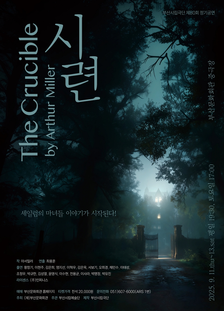 제목: <시련> The Crucible by  Arthur Miller, 기간: 2025.09.11 ~ 2025.09.13,

                            장소:
                            
                            
                            
                                부산문화회관
                            
                        ,

                        시간: 
                            
                            
                                평일 19:30 토요일:17:00  
                            
                        , 런타임:
                        
                                
                                
                                    150분(인터미션 있음)
                                
                        


                        ,관람연령:
                        
                            
                            
                                15세이상 관람가
                            
                        , 출연진:
                        
                                
                                
                                    황창기, 이현주, 김은희, 염지선, 이혁우, 김은옥, 서보기, 오희경, 채민수, 이태성, 조정우, 박규한, 김성열, 이수현, 전용균, 이사라, 박명정, 박유진
                                
                        