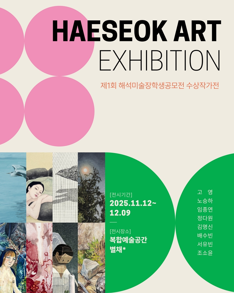 제목: 제1회 해석미술장학생공모전 수상작가전, 기간: 2025.11.12 ~ 2025.12.09,

                            장소:
                            
                            
                            
                                복합예술공간 별채
                            
                        ,

                        시간: 
                            
                            
                                0:00 AM - 6:00 PM (입장 마감: 5:30 PM, 매주 일,월, 공휴일 휴무)
                            
                        , 런타임:
                        
                                
                                
                                    -
                                
                        


                        ,관람연령:
                        
                            
                            
                                -
                            
                        , 출연진:
                        
                                
                                
                                    -
                                
                        